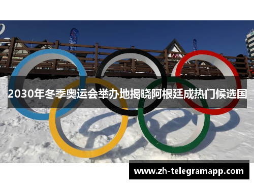 2030年冬季奥运会举办地揭晓阿根廷成热门候选国