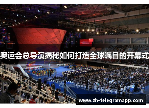 奥运会总导演揭秘如何打造全球瞩目的开幕式
